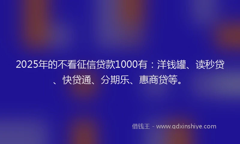 2025年的不看征信贷款1000有：洋钱罐、读秒贷、快贷通、分期乐、惠商贷等。