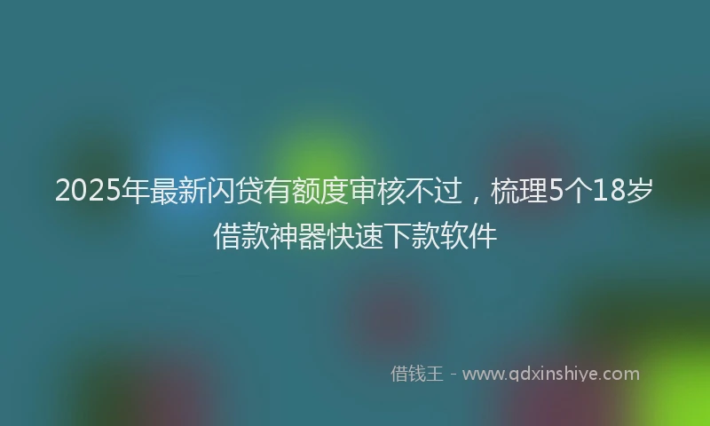 2025年最新闪贷有额度审核不过，梳理5个18岁借款神器快速下款软件