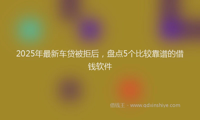 2025年最新车贷被拒后，盘点5个比较靠谱的借钱软件