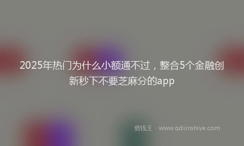 2025年热门为什么小额通不过，整合5个金融创新秒下不要芝麻分的app