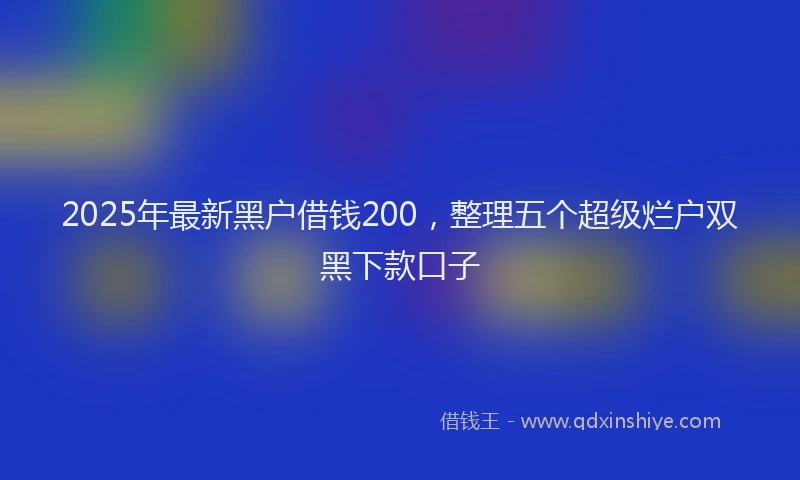 2025年最新黑户借钱200，整理五个超级烂户双黑下款口子