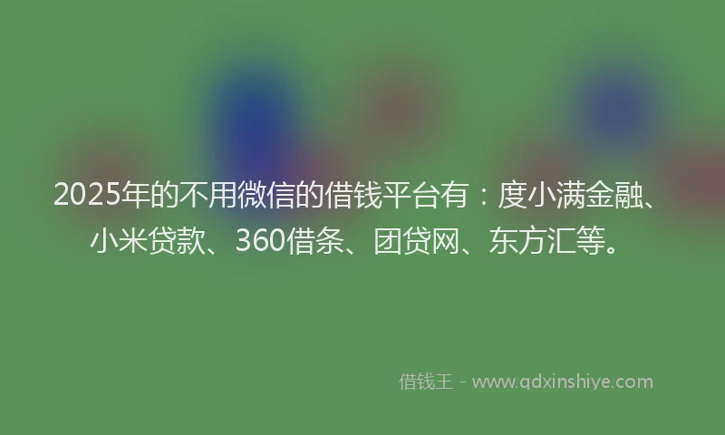 2025年的不用微信的借钱平台有：度小满金融、小米贷款、360借条、团贷网、东方汇等。