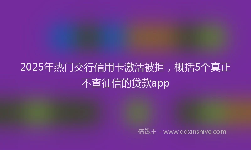 2025年热门交行信用卡激活被拒，概括5个真正不查征信的贷款app