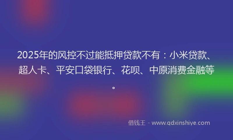 2025年的风控不过能抵押贷款不有：小米贷款、超人卡、平安口袋银行、花呗、中原消费金融等。