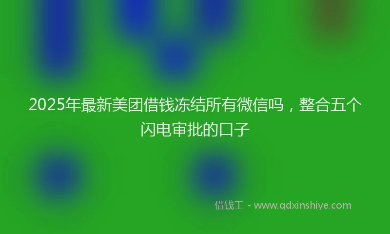 2025年最新美团借钱冻结所有微信吗，整合五个闪电审批的口子