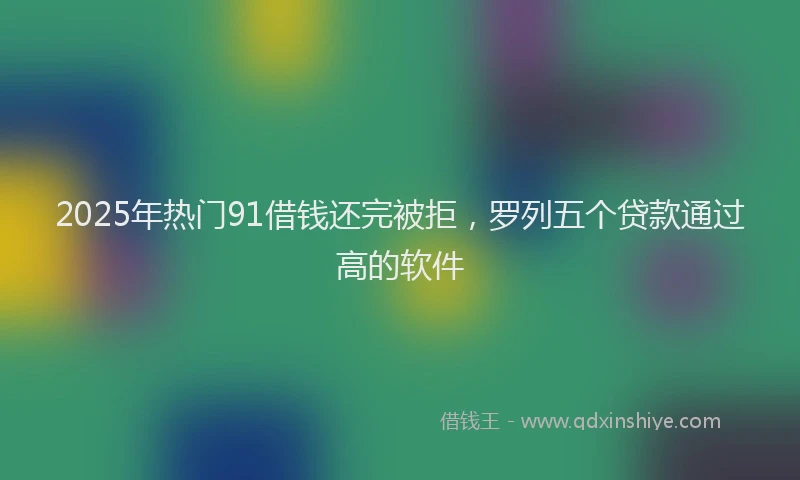 2025年热门91借钱还完被拒，罗列五个贷款通过高的软件