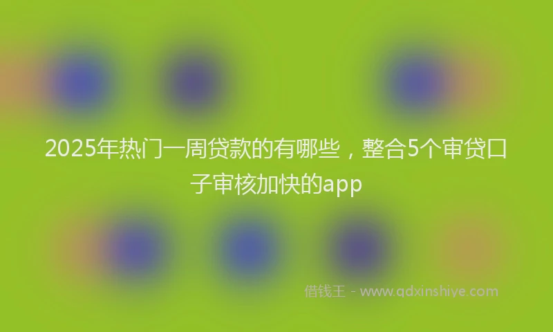 2025年热门一周贷款的有哪些，整合5个审贷口子审核加快的app