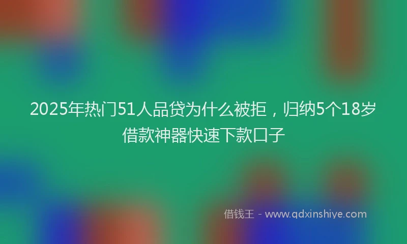 2025年热门51人品贷为什么被拒，归纳5个18岁借款神器快速下款口子