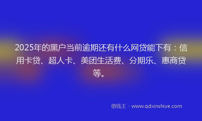 2025年的黑户当前逾期还有什么网贷能下有：信用卡贷、超人卡、美团生活费、分期乐、惠商贷等。