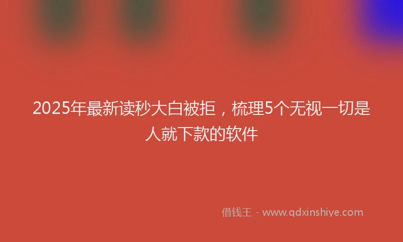 2025年最新读秒大白被拒，梳理5个无视一切是人就下款的软件