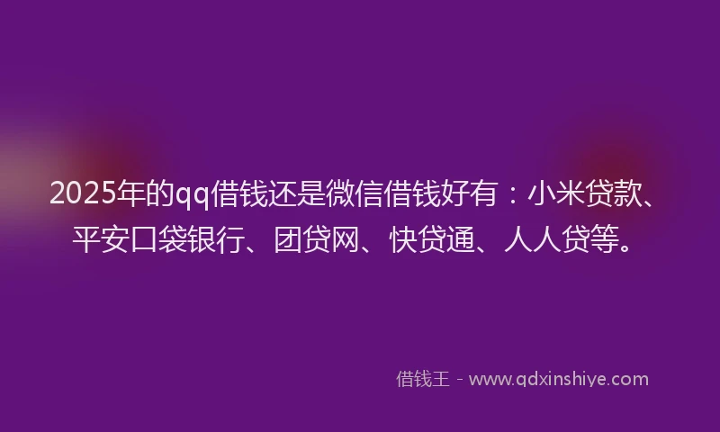 2025年的qq借钱还是微信借钱好有：小米贷款、平安口袋银行、团贷网、快贷通、人人贷等。