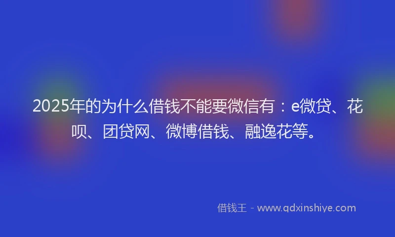 2025年的为什么借钱不能要微信有：e微贷、花呗、团贷网、微博借钱、融逸花等。