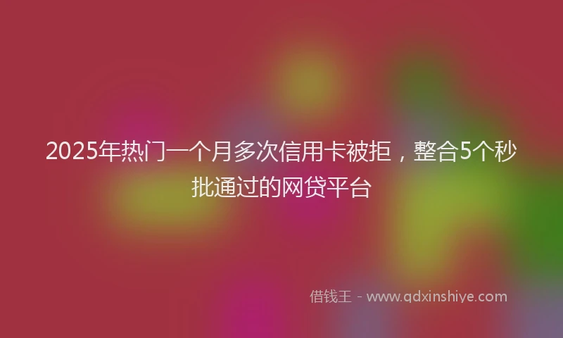 2025年热门一个月多次信用卡被拒，整合5个秒批通过的网贷平台