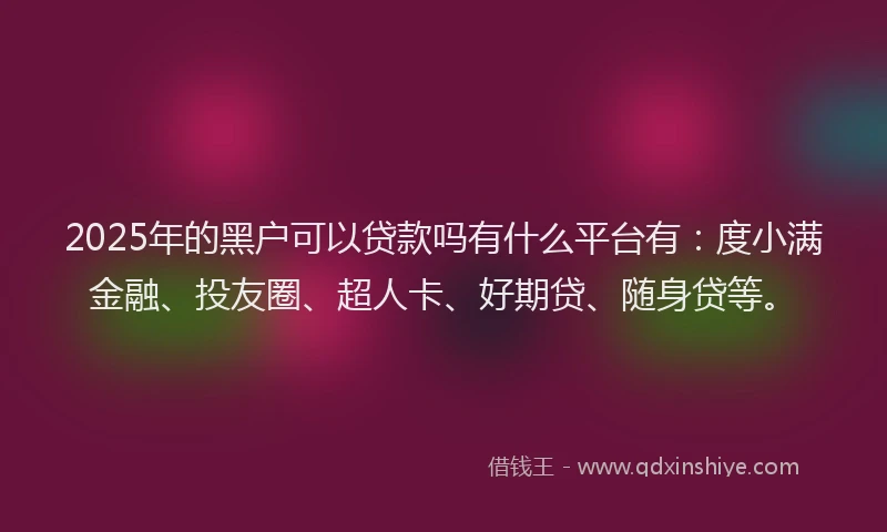 2025年的黑户可以贷款吗有什么平台有：度小满金融、投友圈、超人卡、好期贷、随身贷等。