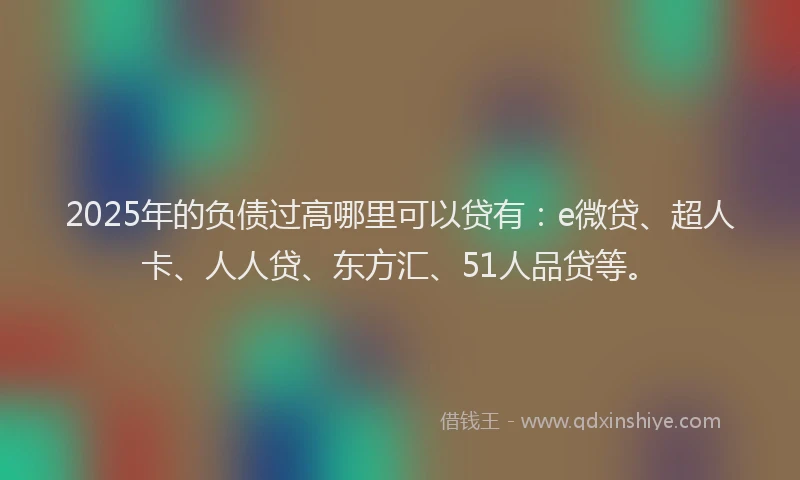 2025年的负债过高哪里可以贷有：e微贷、超人卡、人人贷、东方汇、51人品贷等。