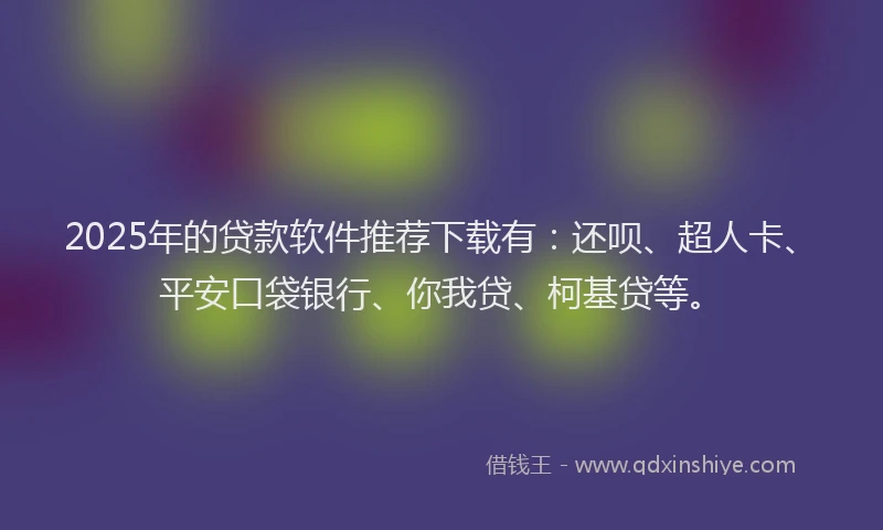 2025年的贷款软件推荐下载有：还呗、超人卡、平安口袋银行、你我贷、柯基贷等。