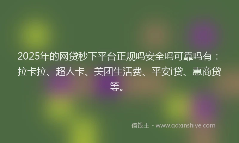 2025年的网贷秒下平台正规吗安全吗可靠吗有：拉卡拉、超人卡、美团生活费、平安i贷、惠商贷等。