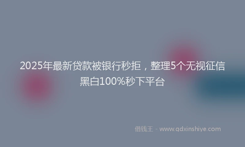 2025年最新贷款被银行秒拒，整理5个无视征信黑白100%秒下平台