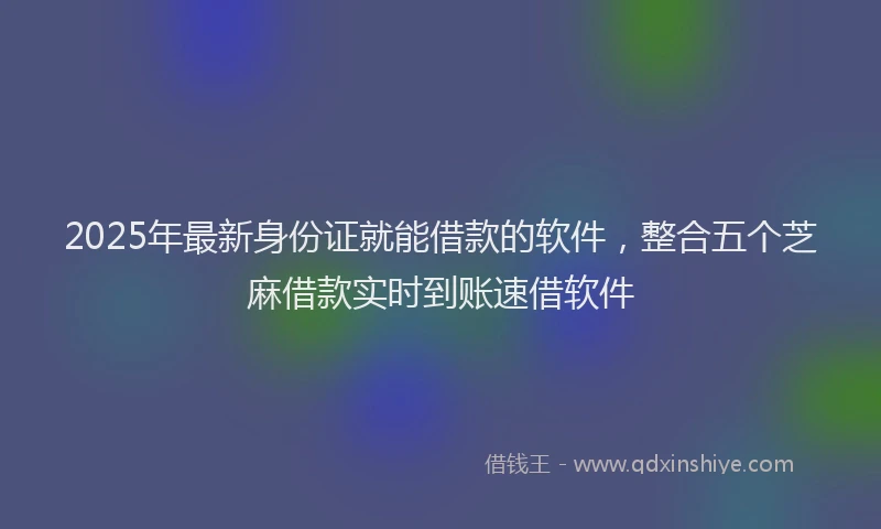2025年最新身份证就能借款的软件，整合五个芝麻借款实时到账速借软件