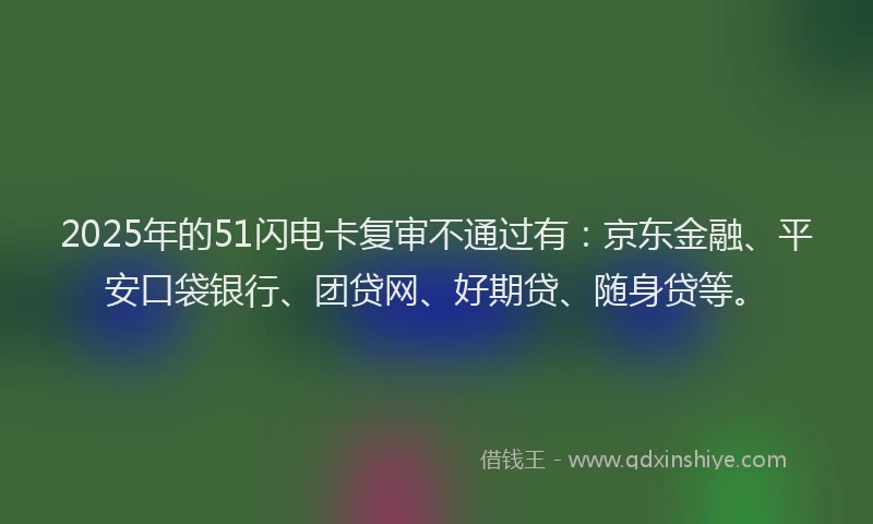 2025年的51闪电卡复审不通过有：京东金融、平安口袋银行、团贷网、好期贷、随身贷等。