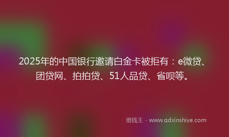 2025年的中国银行邀请白金卡被拒有：e微贷、团贷网、拍拍贷、51人品贷、省呗等。