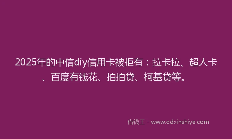 2025年的中信diy信用卡被拒有：拉卡拉、超人卡、百度有钱花、拍拍贷、柯基贷等。