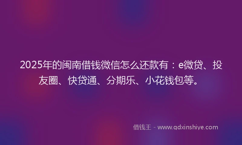 2025年的闽南借钱微信怎么还款有：e微贷、投友圈、快贷通、分期乐、小花钱包等。