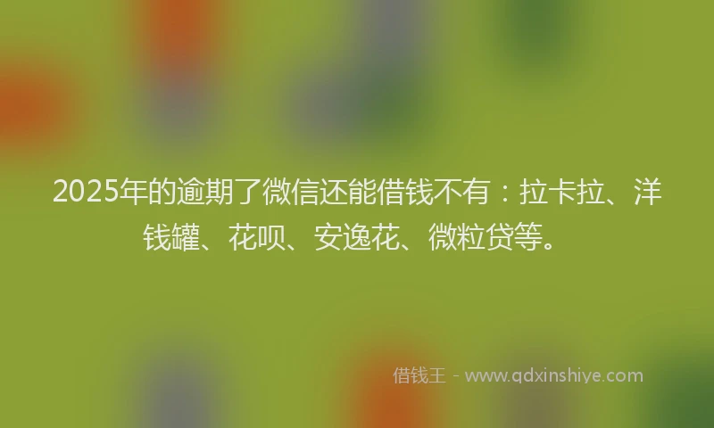 2025年的逾期了微信还能借钱不有：拉卡拉、洋钱罐、花呗、安逸花、微粒贷等。