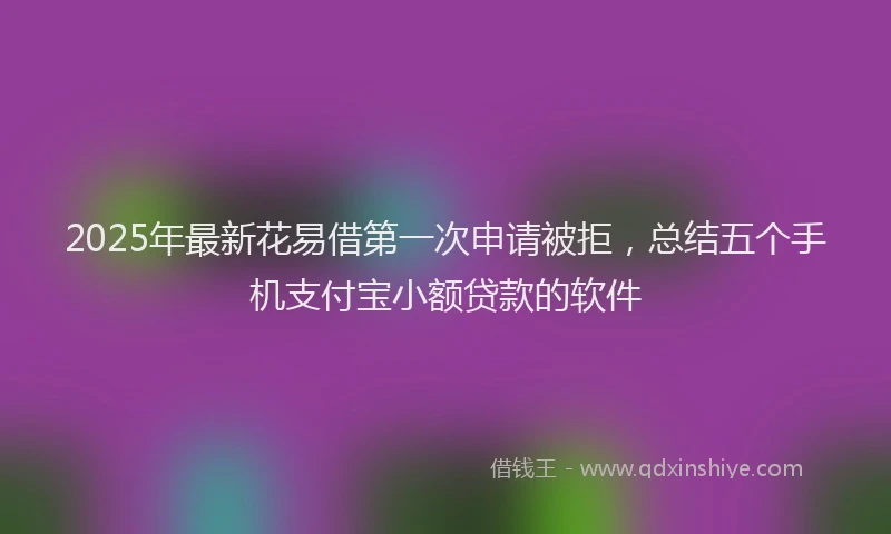 2025年最新花易借第一次申请被拒，总结五个手机支付宝小额贷款的软件