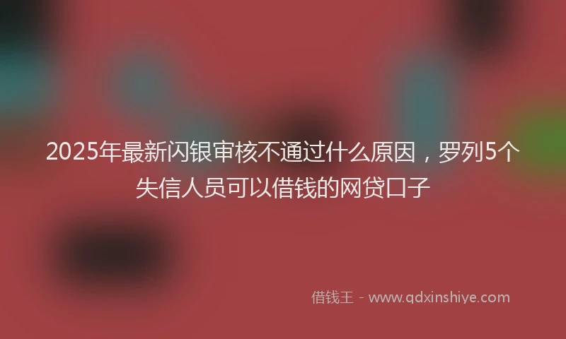 2025年最新闪银审核不通过什么原因，罗列5个失信人员可以借钱的网贷口子