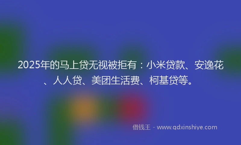 2025年的马上贷无视被拒有：小米贷款、安逸花、人人贷、美团生活费、柯基贷等。