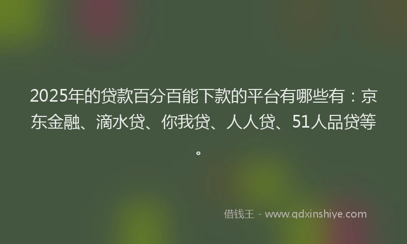 2025年的贷款百分百能下款的平台有哪些有：京东金融、滴水贷、你我贷、人人贷、51人品贷等。