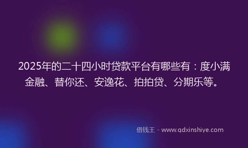 2025年的二十四小时贷款平台有哪些有：度小满金融、替你还、安逸花、拍拍贷、分期乐等。