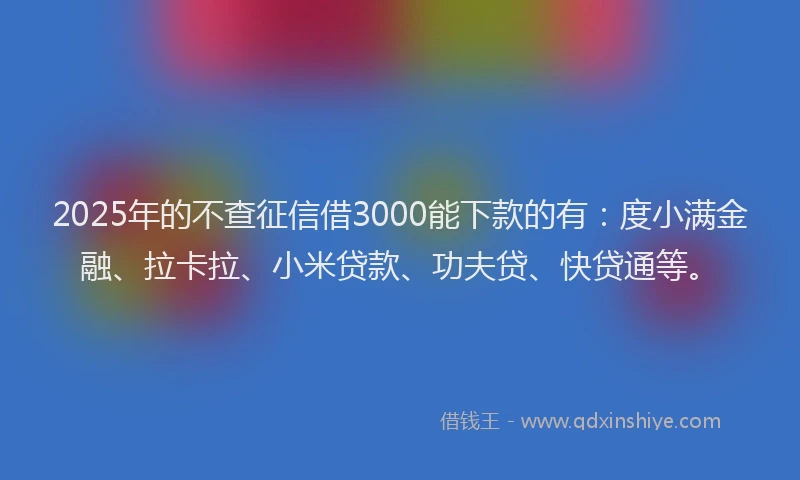 2025年的不查征信借3000能下款的有：度小满金融、拉卡拉、小米贷款、功夫贷、快贷通等。