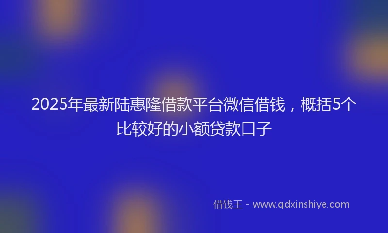 2025年最新陆惠隆借款平台微信借钱，概括5个比较好的小额贷款口子