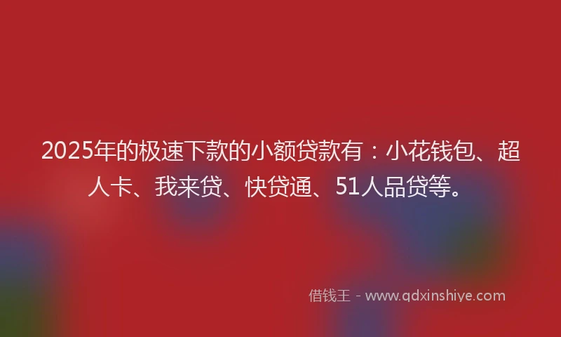 2025年的极速下款的小额贷款有：小花钱包、超人卡、我来贷、快贷通、51人品贷等。
