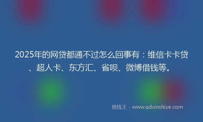 2025年的网贷都通不过怎么回事有：维信卡卡贷、超人卡、东方汇、省呗、微博借钱等。