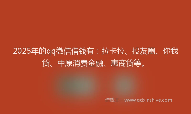 2025年的qq微信借钱有：拉卡拉、投友圈、你我贷、中原消费金融、惠商贷等。