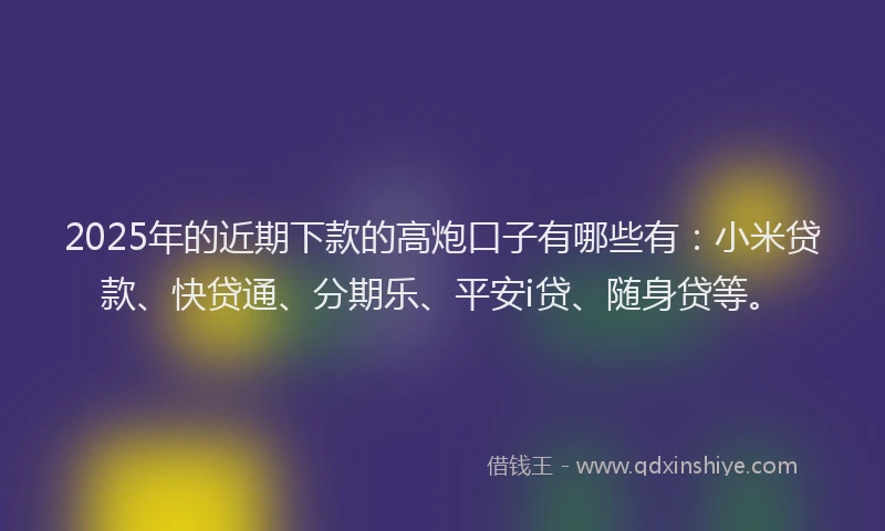 2025年的近期下款的高炮口子有哪些有：小米贷款、快贷通、分期乐、平安i贷、随身贷等。