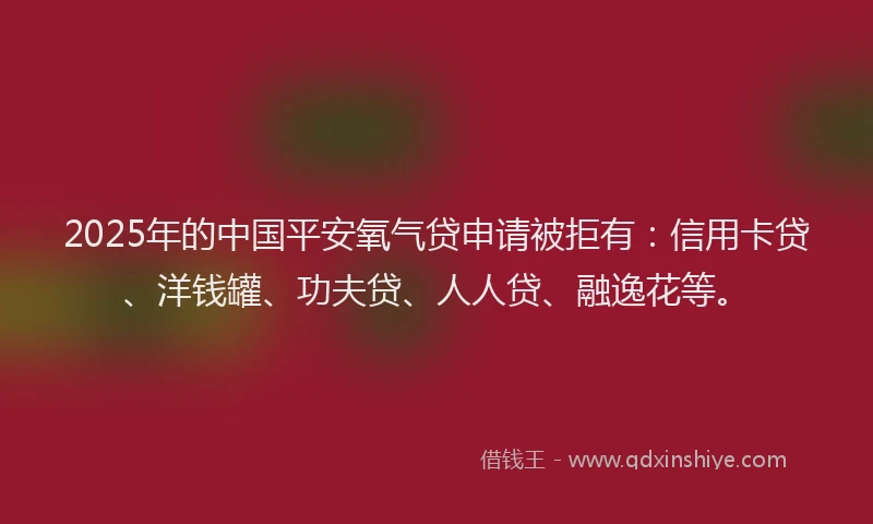 2025年的中国平安氧气贷申请被拒有：信用卡贷、洋钱罐、功夫贷、人人贷、融逸花等。