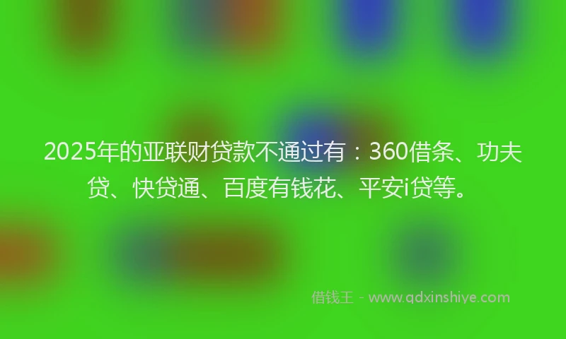 2025年的亚联财贷款不通过有：360借条、功夫贷、快贷通、百度有钱花、平安i贷等。