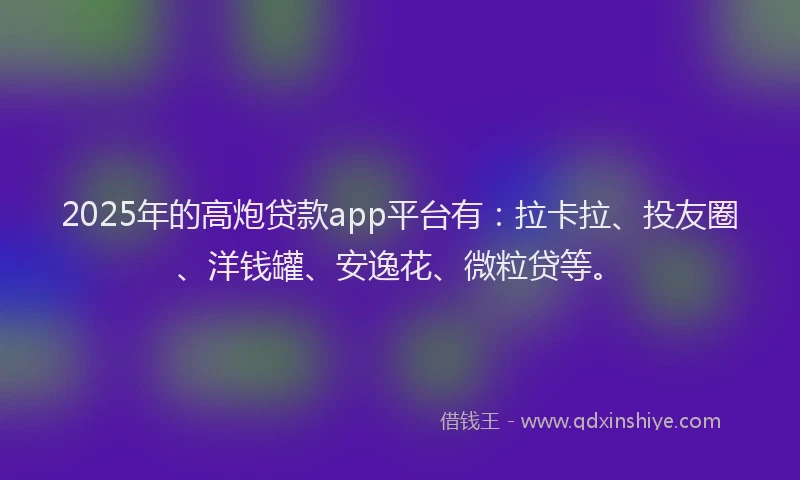 2025年的高炮贷款app平台有：拉卡拉、投友圈、洋钱罐、安逸花、微粒贷等。