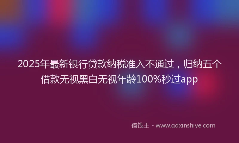 2025年最新银行贷款纳税准入不通过，归纳五个借款无视黑白无视年龄100%秒过app
