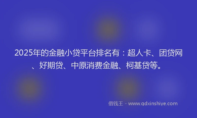 2025年的金融小贷平台排名有：超人卡、团贷网、好期贷、中原消费金融、柯基贷等。