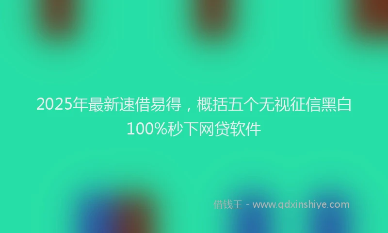 2025年最新速借易得，概括五个无视征信黑白100%秒下网贷软件