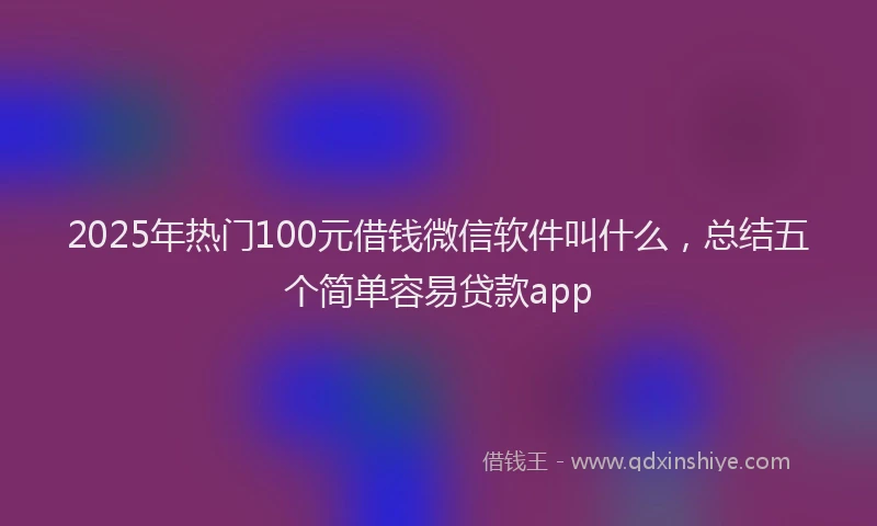 2025年热门100元借钱微信软件叫什么，总结五个简单容易贷款app