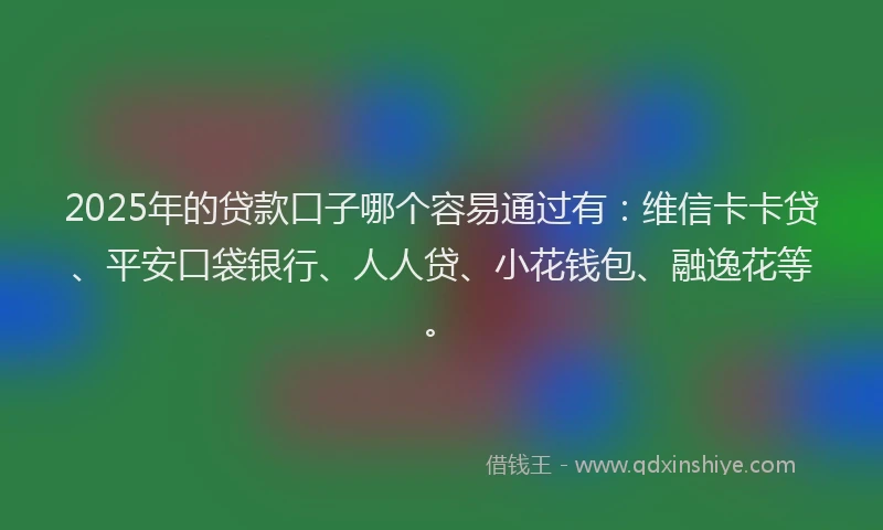 2025年的贷款口子哪个容易通过有：维信卡卡贷、平安口袋银行、人人贷、小花钱包、融逸花等。