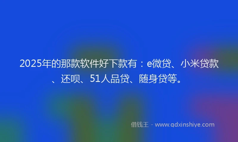 2025年的那款软件好下款有：e微贷、小米贷款、还呗、51人品贷、随身贷等。