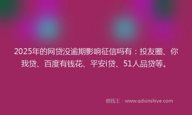 2025年的网贷没逾期影响征信吗有：投友圈、你我贷、百度有钱花、平安i贷、51人品贷等。
