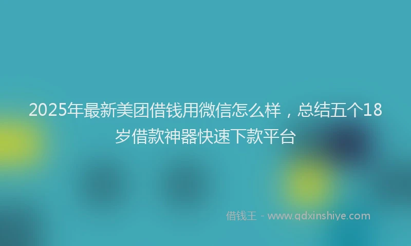 2025年最新美团借钱用微信怎么样，总结五个18岁借款神器快速下款平台